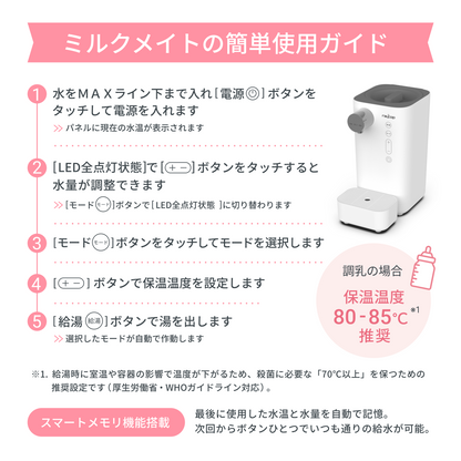 温度と湯量をメモリが記憶するため、だれが作ってもいつものミルクが作れます。